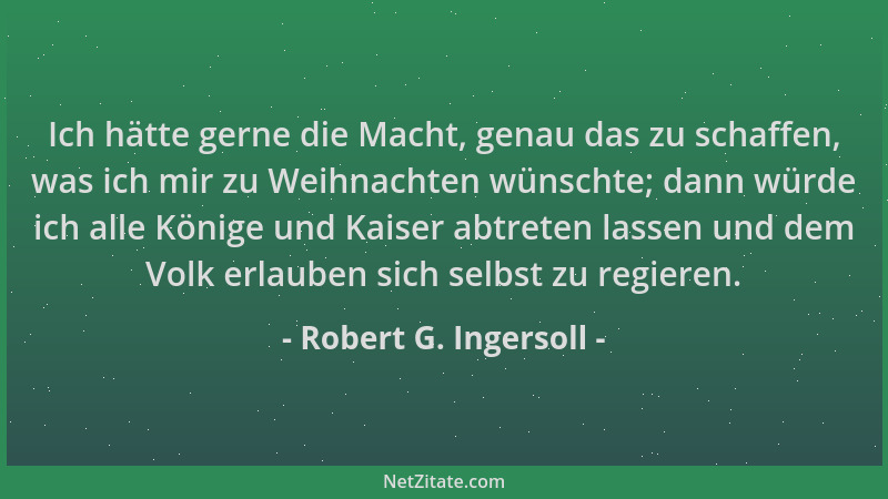 Robert G. Ingersoll - Ich hätte gerne die Macht, genau das zu schaffen, was ich mir zu Weihnachten wünschte; dann würde ich...