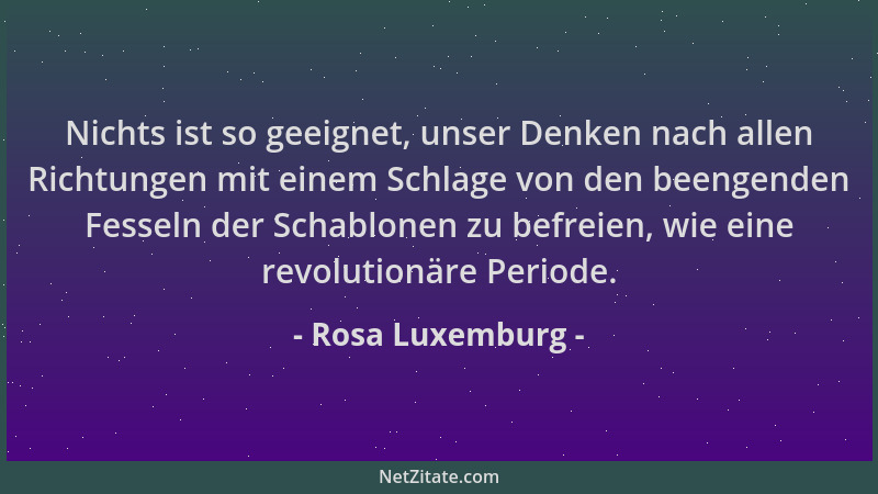 Rosa Luxemburg - Nichts ist so geeignet, unser Denken nach allen Richtungen mit einem Schlage von den beengenden Fesseln de...