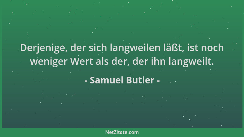 Samuel Butler - Derjenige, der sich langweilen läßt, ist noch weniger Wert als der, der ihn langweilt....