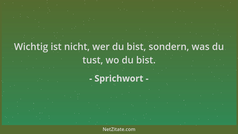 Sprichwort - Wichtig ist nicht, wer du bist, sondern, was du tust, wo du bist....