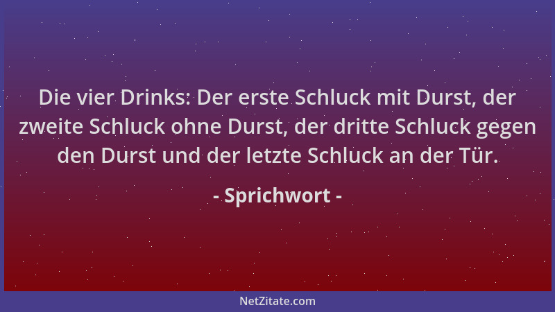 Sprichwort - Die vier Drinks: Der erste Schluck mit Durst, der zweite Schluck ohne Durst, der dritte Schluck gegen den Durs...