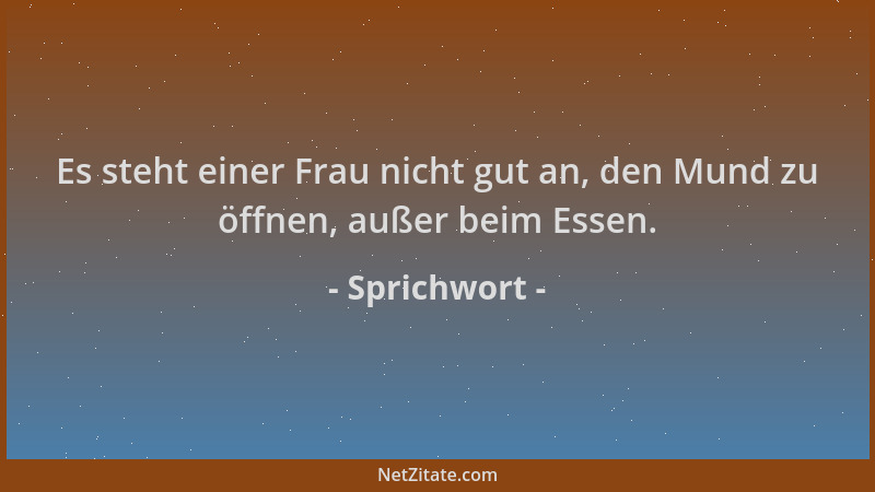 Sprichwort - Es steht einer Frau nicht gut an, den Mund zu öffnen, außer beim Essen....