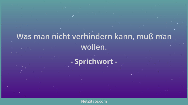 Sprichwort - Was man nicht verhindern kann, muß man wollen....