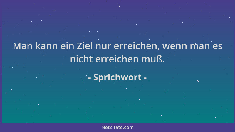 Sprichwort - Man kann ein Ziel nur erreichen, wenn man es nicht erreichen muß....
