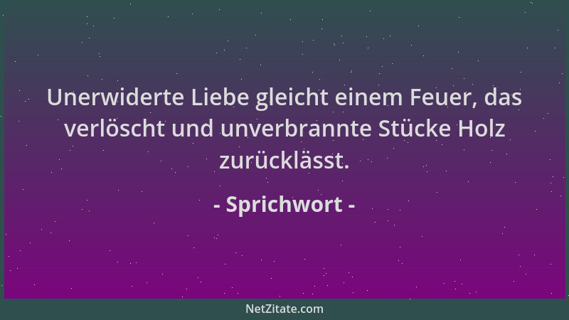 Sprichwort - Unerwiderte Liebe gleicht einem Feuer, das verlöscht und unverbrannte Stücke Holz zurücklässt....