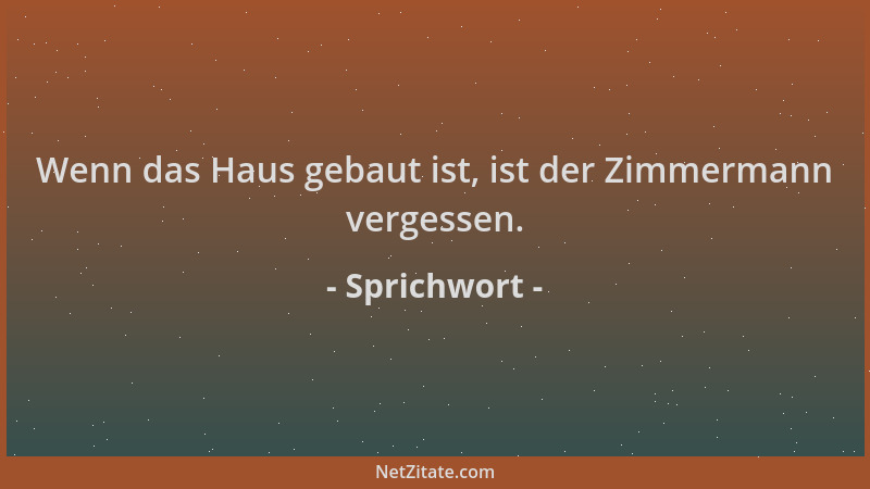 Sprichwort - Wenn das Haus gebaut ist, ist der Zimmermann vergessen....