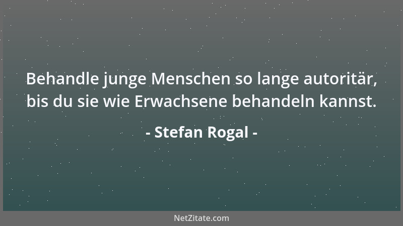 Stefan Rogal - Behandle junge Menschen so lange autoritär, bis du sie wie Erwachsene behandeln kannst....