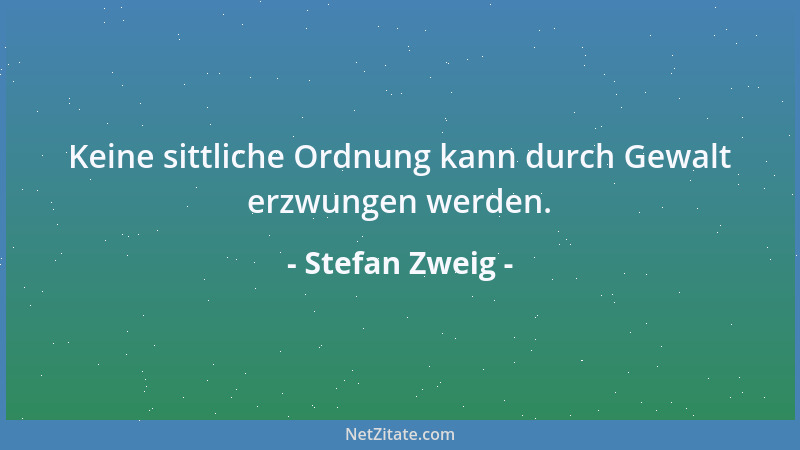Stefan Zweig - Keine sittliche Ordnung kann durch Gewalt erzwungen werden....