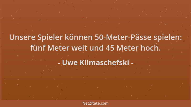 Uwe Klimaschefski - Unsere Spieler können 50-Meter-Pässe spielen: fünf Meter weit und 45 Meter hoch....
