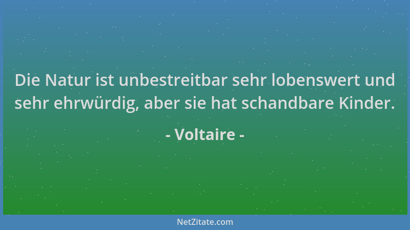 Voltaire - Die Natur ist unbestreitbar sehr lobenswert und sehr ehrwürdig, aber sie hat schandbare Kinder....