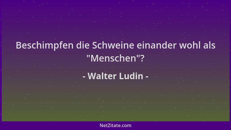 Walter Ludin - Beschimpfen die Schweine einander wohl als  "Menschen "?...