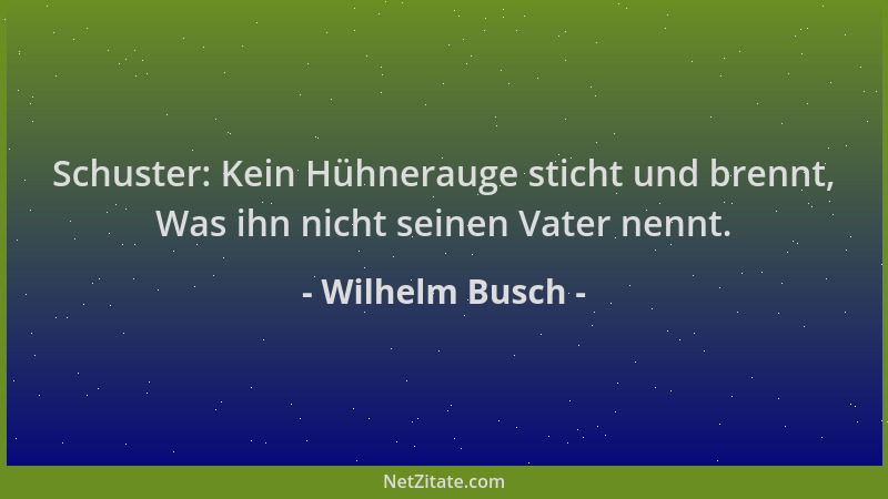 Wilhelm Busch - Schuster: Kein Hühnerauge sticht und brennt, Was ihn nicht seinen Vater nennt....