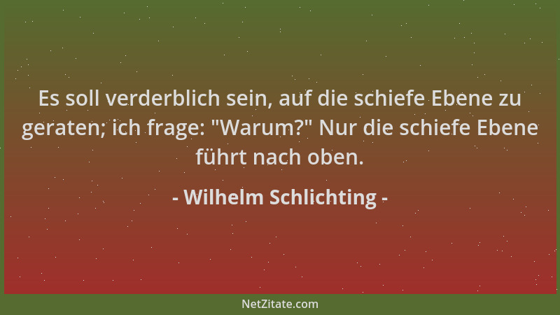 Wilhelm Schlichting - Es soll verderblich sein, auf die schiefe Ebene zu geraten; ich frage:  "Warum? " Nur die schiefe Ebene...