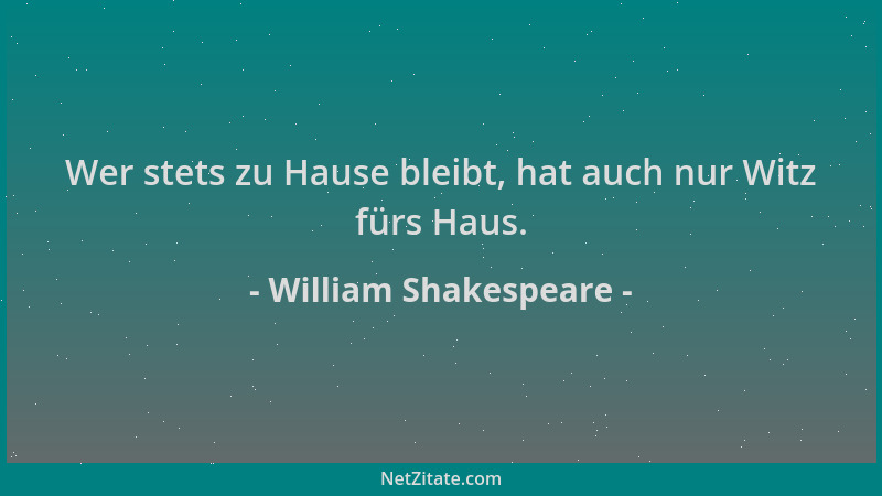 William Shakespeare - Wer stets zu Hause bleibt, hat auch nur Witz fürs Haus....