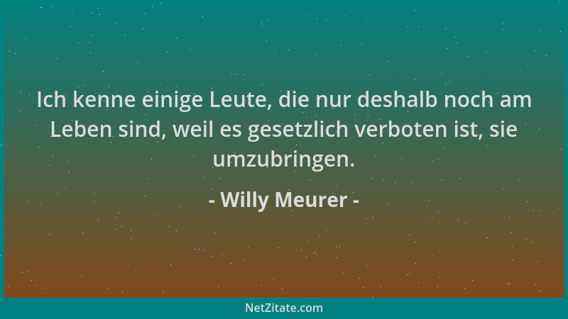 Willy Meurer - Ich kenne einige Leute, die nur deshalb noch am Leben sind, weil es gesetzlich verboten ist, sie umzubringen...