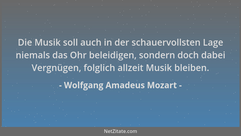 Wolfgang Amadeus Mozart - Die Musik soll auch in der schauervollsten Lage niemals das Ohr beleidigen, sondern doch dabei Ve...