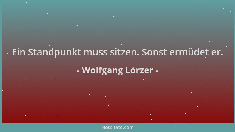 Wolfgang Lörzer - Ein Standpunkt muss sitzen. Sonst ermüdet er....