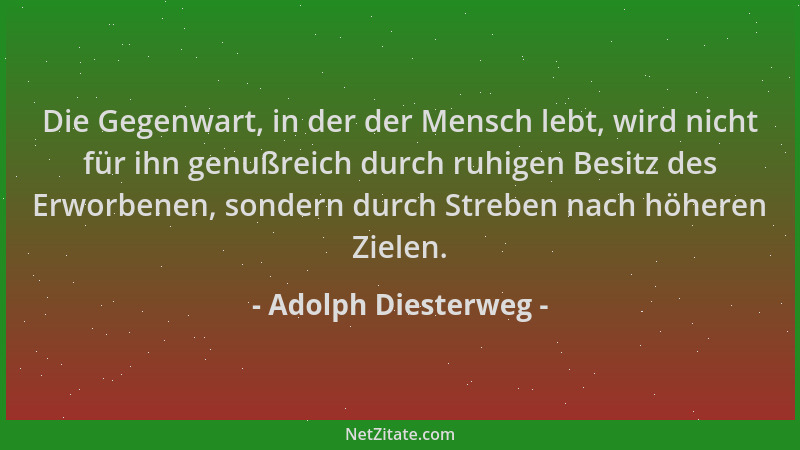 Adolph Diesterweg - Die Gegenwart, in der der Mensch lebt, wird nicht für ihn genußreich durch ruhigen Besitz des Erworbene...