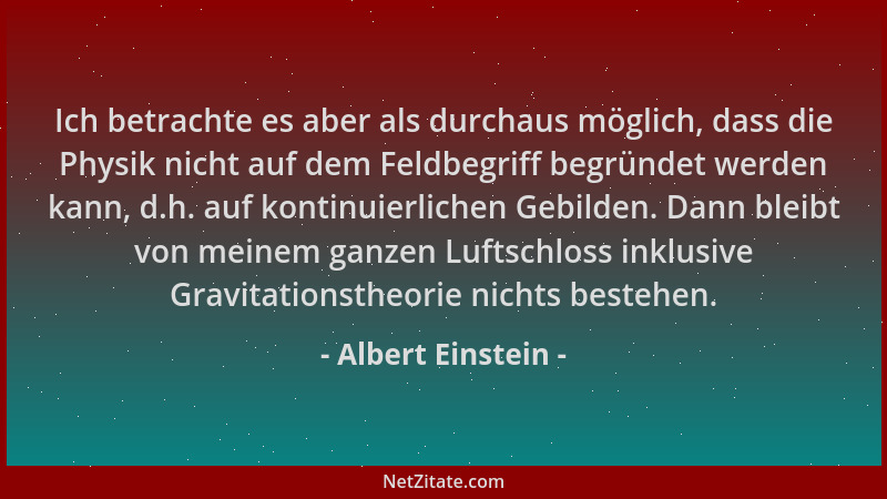Albert Einstein - Ich betrachte es aber als durchaus möglich, dass die Physik nicht auf dem Feldbegriff begründet werden ka...
