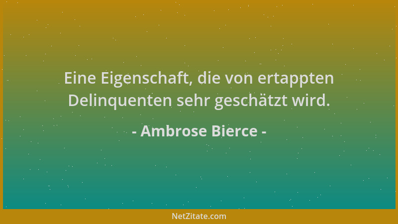 Ambrose Bierce - Eine Eigenschaft, die von ertappten Delinquenten sehr geschätzt wird....