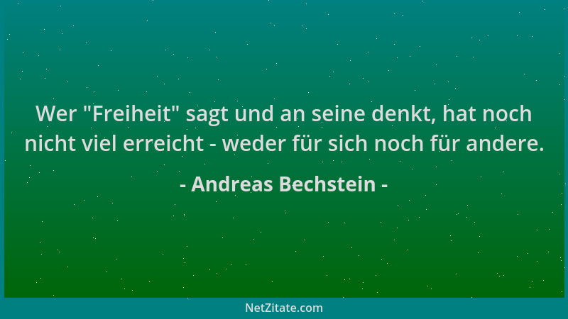 Andreas Bechstein - Wer  "Freiheit " sagt und an seine denkt, hat noch nicht viel erreicht - weder für sich noch für andere....