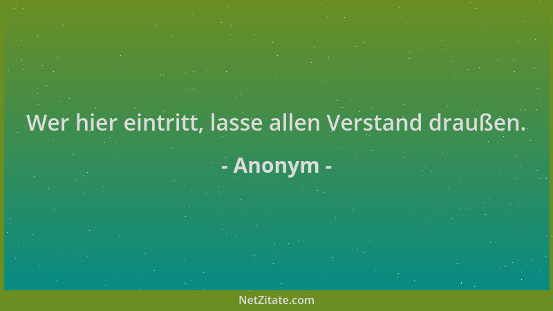 Anonym - Wer hier eintritt, lasse allen Verstand draußen....