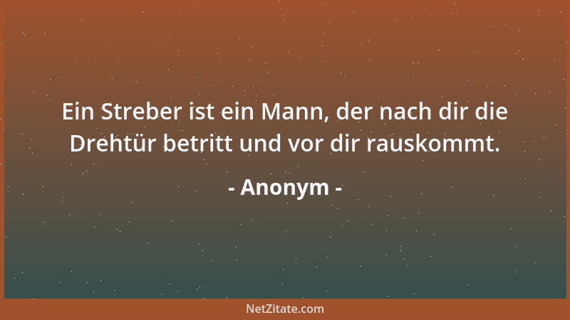 Anonym - Ein Streber ist ein Mann, der nach dir die Drehtür betritt und vor dir rauskommt....