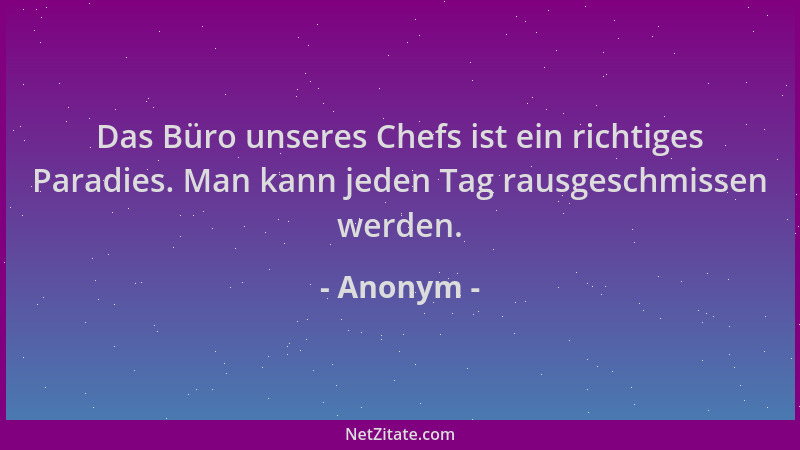 Anonym - Das Büro unseres Chefs ist ein richtiges Paradies. Man kann jeden Tag rausgeschmissen werden....