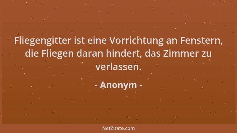 Anonym - Fliegengitter ist eine Vorrichtung an Fenstern, die Fliegen daran hindert, das Zimmer zu verlassen....