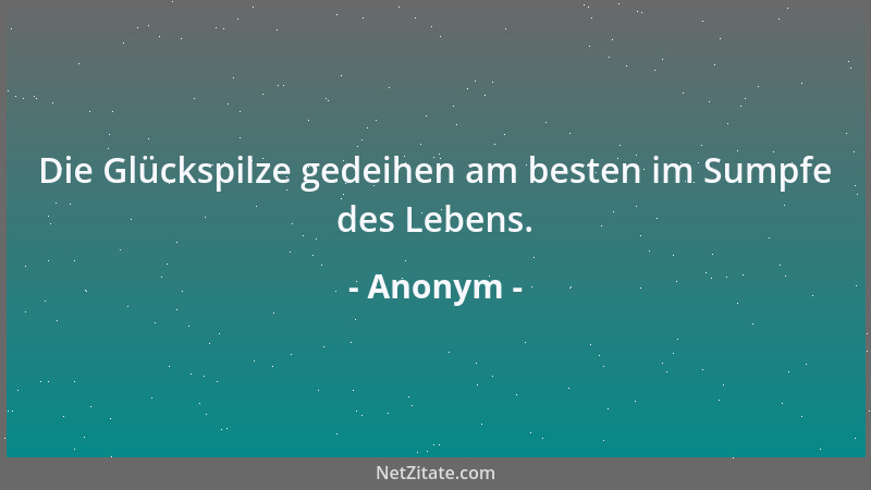 Anonym - Die Glückspilze gedeihen am besten im Sumpfe des Lebens....