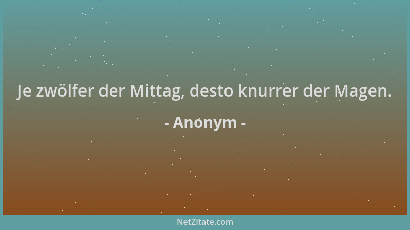Anonym - Je zwölfer der Mittag, desto knurrer der Magen....