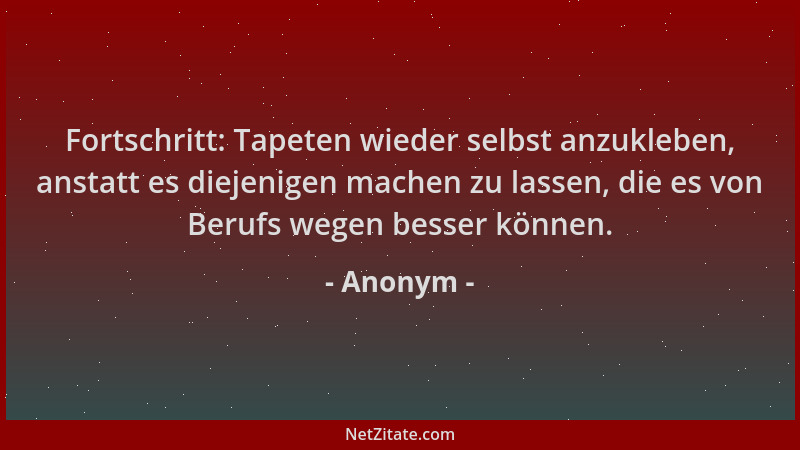 Anonym - Fortschritt: Tapeten wieder selbst anzukleben, anstatt es diejenigen machen zu lassen, die es von Berufs wegen bes...