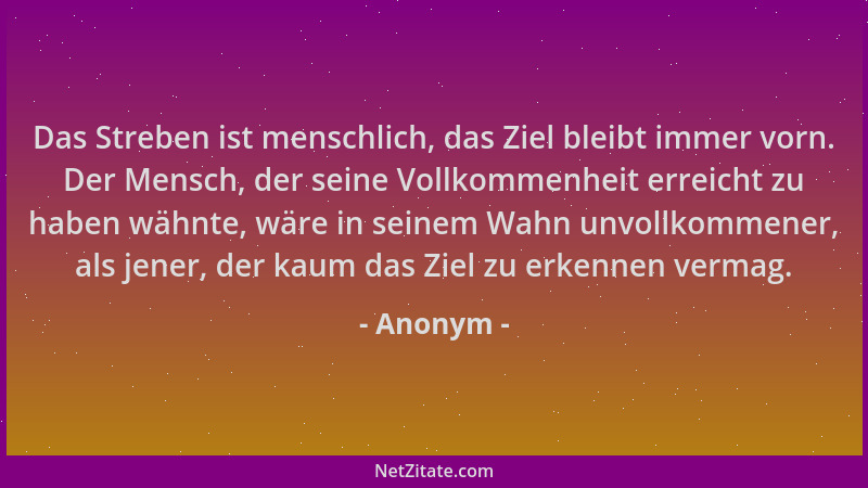 Anonym - Das Streben ist menschlich, das Ziel bleibt immer vorn. Der Mensch, der seine Vollkommenheit erreicht zu haben wäh...