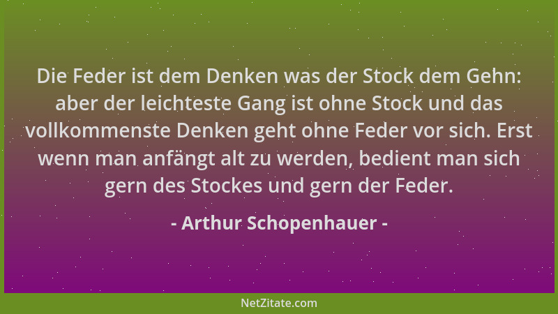 Arthur Schopenhauer - Die Feder ist dem Denken was der Stock dem Gehn: aber der leichteste Gang ist ohne Stock und das voll...