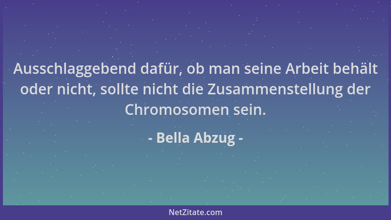 Bella Abzug - Ausschlaggebend dafür, ob man seine Arbeit behält oder nicht, sollte nicht die Zusammenstellung der Chromosom...