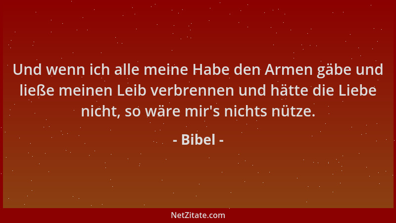 Bibel - Und wenn ich alle meine Habe den Armen gäbe und ließe meinen Leib verbrennen und hätte die Liebe nicht, so wäre mir...