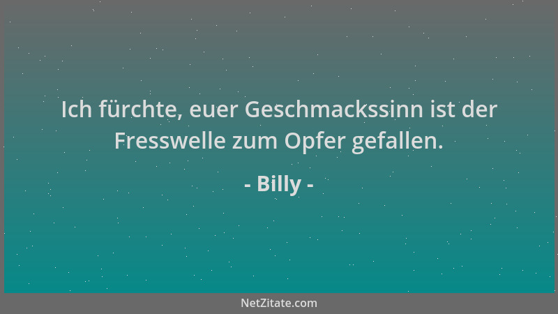 Billy - Ich fürchte, euer Geschmackssinn ist der Fresswelle zum Opfer gefallen....