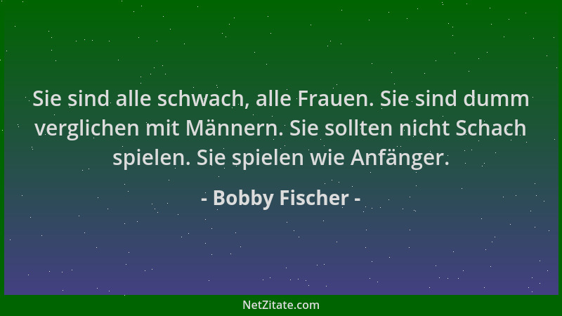 Bobby Fischer - Sie sind alle schwach, alle Frauen. Sie sind dumm verglichen mit Männern. Sie sollten nicht Schach spielen....