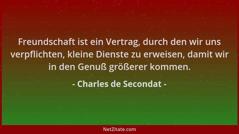 Charles de Secondat - Freundschaft ist ein Vertrag, durch den wir uns verpflichten, kleine Dienste zu erweisen, damit wir i...