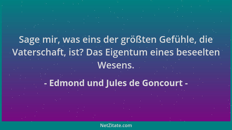Edmond und Jules de Goncourt - Sage mir, was eins der größten Gefühle, die Vaterschaft, ist? Das Eigentum eines beseelten W...