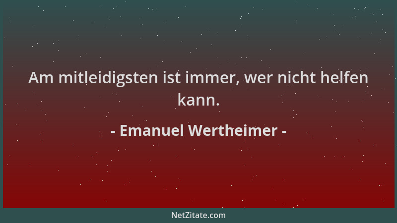 Emanuel Wertheimer - Am mitleidigsten ist immer, wer nicht helfen kann....