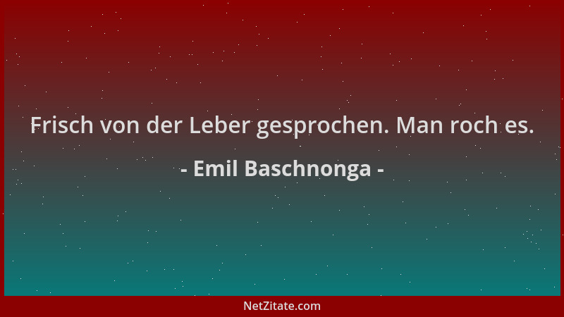 Emil Baschnonga - Frisch von der Leber gesprochen. Man roch es....