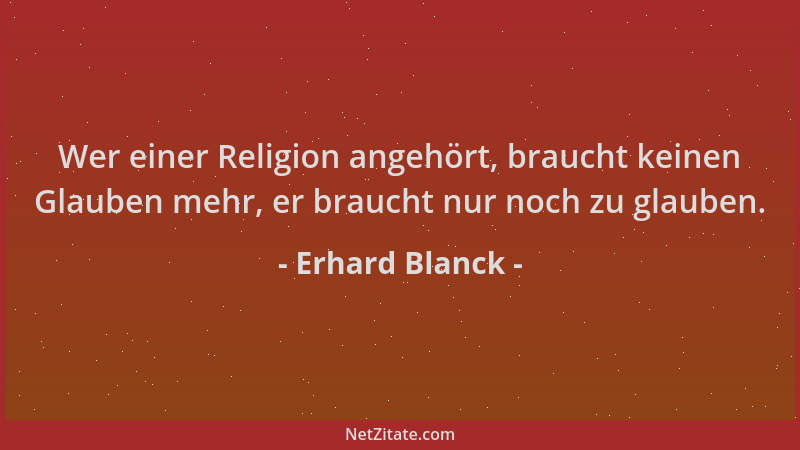 Erhard Blanck - Wer einer Religion angehört, braucht keinen Glauben mehr, er braucht nur noch zu glauben....
