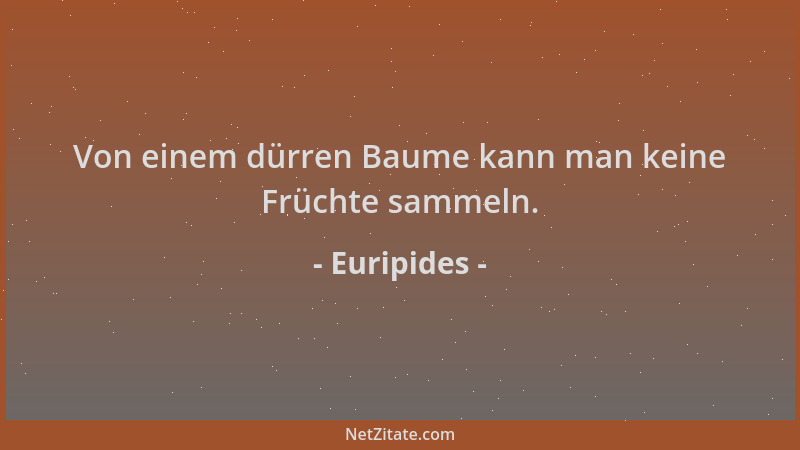 Euripides - Von einem dürren Baume kann man keine Früchte sammeln....