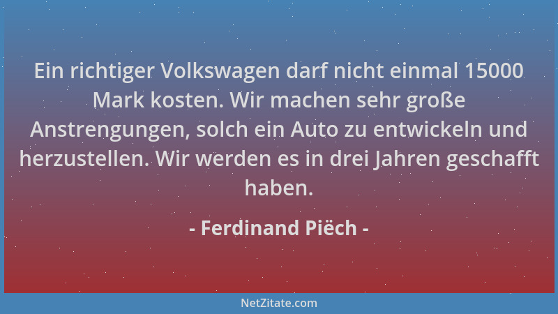 Ferdinand Piëch - Ein richtiger Volkswagen darf nicht einmal 15000 Mark kosten. Wir machen sehr große Anstrengungen, solch...