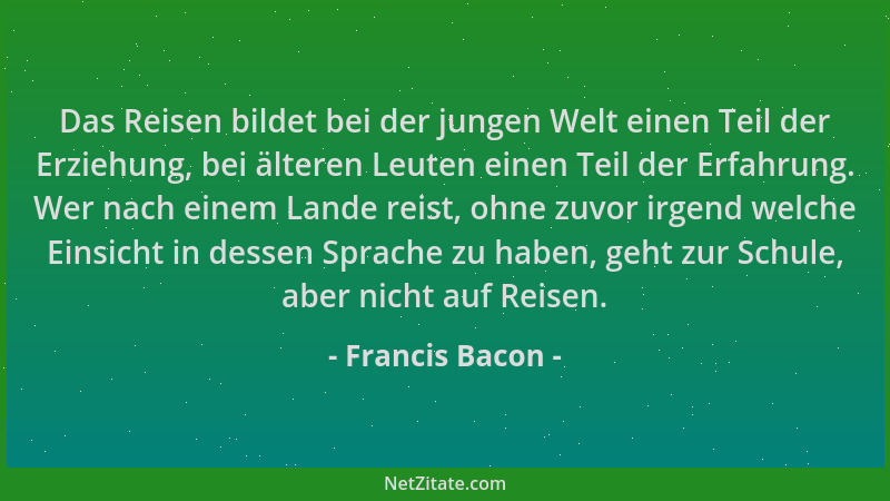 Francis Bacon - Das Reisen bildet bei der jungen Welt einen Teil der Erziehung, bei älteren Leuten einen Teil der Erfahrung...