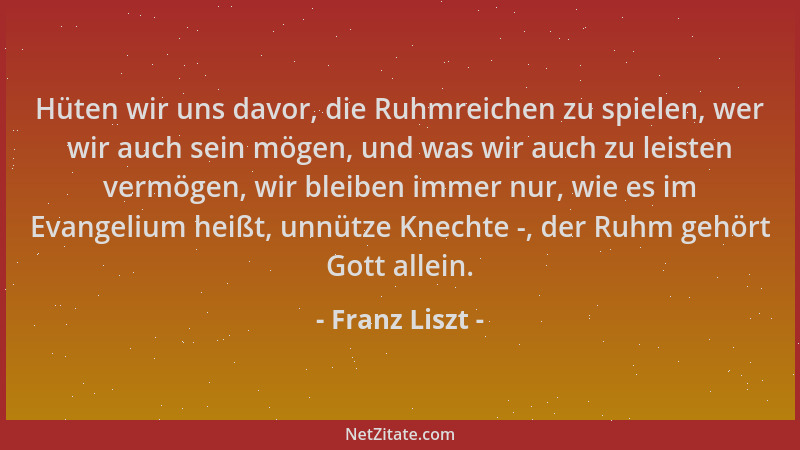 Franz Liszt - Hüten wir uns davor, die Ruhmreichen zu spielen, wer wir auch sein mögen, und was wir auch zu leisten vermöge...