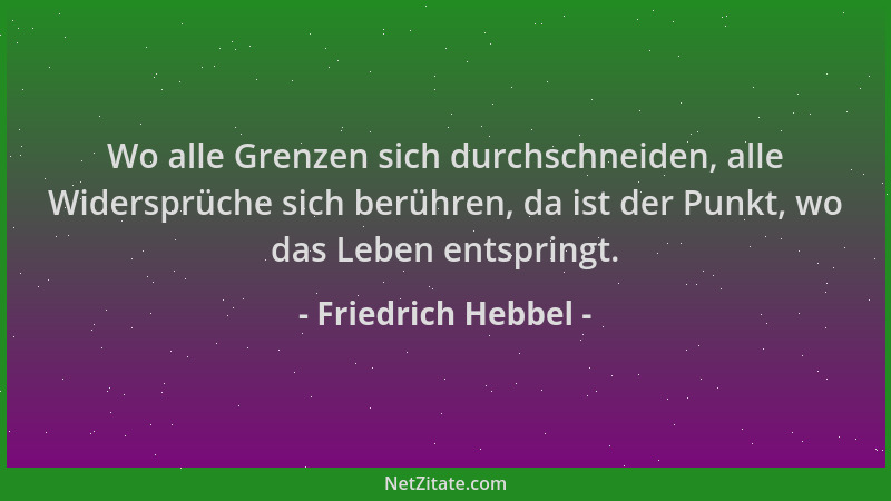 Friedrich Hebbel - Wo alle Grenzen sich durchschneiden, alle Widersprüche sich berühren, da ist der Punkt, wo das Leben ent...