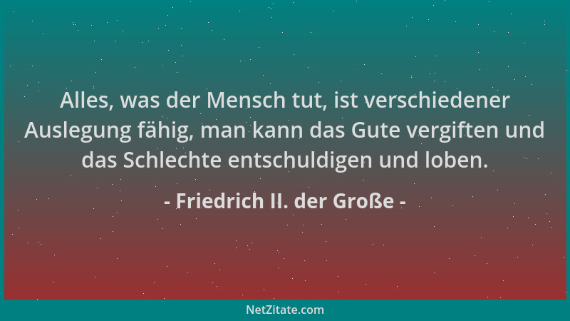 Friedrich II. der Große - Alles, was der Mensch tut, ist verschiedener Auslegung fähig, man kann das Gute vergiften und das...