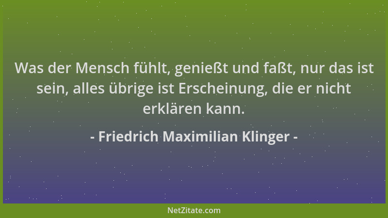 Friedrich Maximilian Klinger - Was der Mensch fühlt, genießt und faßt, nur das ist sein, alles übrige ist Erscheinung, die...